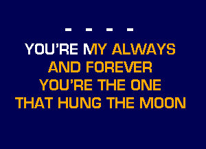 YOU'RE MY ALWAYS
AND FOREVER
YOU'RE THE ONE
THAT HUNG THE MOON