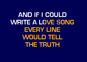 AND IF I COULD
WRITE A LOVE SONG
EVERY LINE
WOULD TELL
THE TRUTH