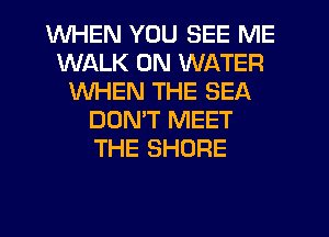 WHEN YOU SEE ME
WALK 0N WATER
WHEN THE SEA
DOMT MEET
THE SHORE
