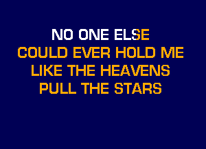 NO ONE ELSE
COULD EVER HOLD ME
LIKE THE HEAVENS
PULL THE STARS