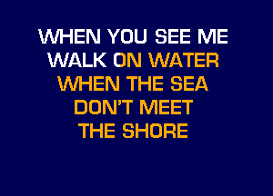WHEN YOU SEE ME
WALK 0N WATER
WHEN THE SEA
DONW MEET
THE SHORE