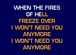 WHEN THE FIRES
0F HELL
FREEZE OVER
I WON'T NEED YOU
ANYMORE
I WON'T NEED YOU
ANYMORE