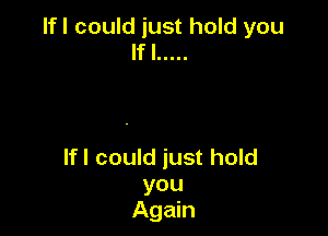 lfl could just hold you
If I .....

lfl could just hold
you
Again