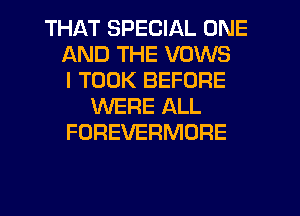 THAT SPECIAL ONE
AND THE VOWS
I TOOK BEFORE
WERE ALL
FOREVERMORE