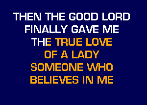 THEN THE GOOD LORD
FINALLY GAVE ME
THE TRUE LOVE
OF A LADY
SOMEONE WHO
BELIEVES IN ME