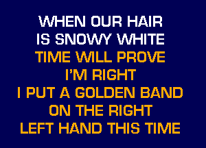 WHEN OUR HAIR
IS SNOWY WHITE
TIME WILL PROVE
I'M RIGHT
I PUT A GOLDEN BAND
ON THE RIGHT
LEFT HAND THIS TIME