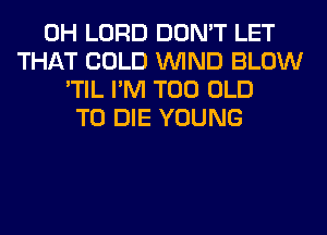 0H LORD DON'T LET
THAT COLD WIND BLOW
'TIL I'M T00 OLD
TO DIE YOUNG