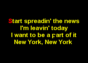 Start spreadin' the news
I'm Ieavin' today

lwant to be a part of it
New York, New York