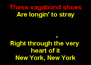 These vagabond shoes
Are longin' to stray

Right through the very
heart of it
New York, New York