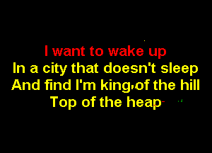 I want to wake. up
In a city that doesn't sleep

And find I'm king.of the hill
Top of the heap- -