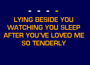 LYING BESIDE YOU
WATCHING YOU SLEEP
AFTER YOU'VE LOVED ME
SO TENDERLY