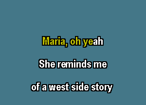 Maria, oh yeah

She reminds me

of a west side story