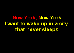 New York, New York
I want to wake up in a city

that never sleeps