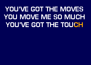 YOU'VE GOT THE MOVES
YOU MOVE ME SO MUCH
YOU'VE GOT THE TOUCH