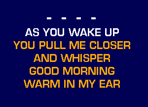 AS YOU WAKE UP
YOU PULL ME CLOSER
AND VVHISPER
GOOD MORNING
WARM IN MY EAR