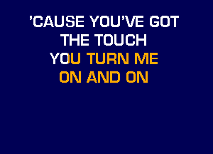 'CAUSE YOU'VE GOT
THE TOUCH
YOU TURN ME
ON AND ON