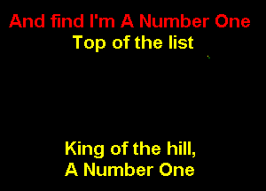 And fmd I'm A Number One
Top of the list '

King of the hill,
A Number One