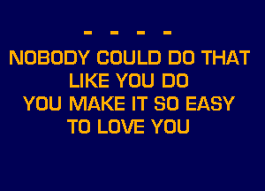 NOBODY COULD DO THAT
LIKE YOU DO
YOU MAKE IT SO EASY
TO LOVE YOU