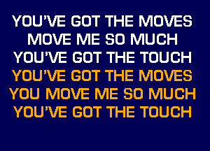 YOU'VE GOT THE MOVES
MOVE ME SO MUCH
YOU'VE GOT THE TOUCH
YOU'VE GOT THE MOVES
YOU MOVE ME SO MUCH
YOU'VE GOT THE TOUCH