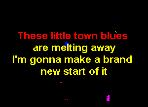 These little town blU'es
dre menting away

I'm gonna make a brand
new start of it