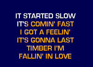 IT STARTED SLOW
IT'S COMIN' FAST
I GOT A FEELIN'
ITS GONNA LAST
TIMBER I'M

FALLIN' IN LOVE l