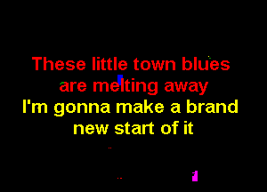 These little town blU'es
are menting away

I'm gonna make a brand
new start of it