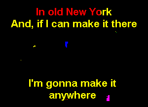In old New York
And, ifl can make it there

, I'

I'm gonna make it
anywhere a