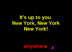 It's up to you
New York, New York

New York!

anywhere a