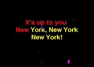 It's up tb you
New York, New York

New York!