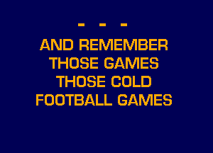 AND REMEMBER
THOSE GAMES
THOSE COLD
FOOTBALL GAMES

g