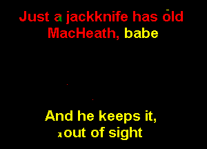 Just a iackknife has dld
MacHeath, babe

And he keeps it,
101.112 of sight