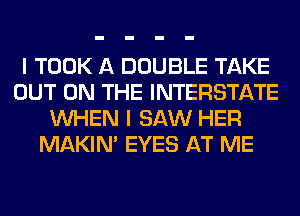 I TOOK A DOUBLE TAKE
OUT ON THE INTERSTATE
WHEN I SAW HER
MAKIM EYES AT ME