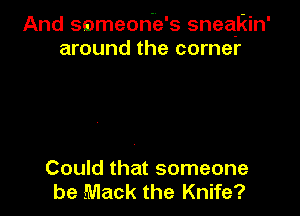 And someon'e's sneakin'
around the corner

Could that someone
be Mack the Knife?