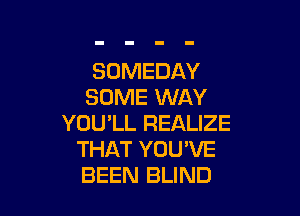 SOMEDAY
SOME WAY

YOU'LL REALIZE
THAT YOU'VE
BEEN BLIND