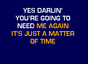 YES DARLIN'
YOU'RE GOING TO
NEED ME AGAIN
IT'S JUST A MATTER
OF TIME