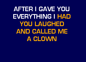 AFTER I GAVE YOU
EVERYTHING I HAD
YOU LAUGHED
AND CALLED ME
A CLOWN