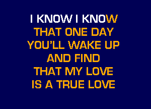 l KNOWI KNOW
THAT ONE DAY
YOU'LL WAKE UP

AND FIND
THAT MY LOVE
IS A TRUE LOVE