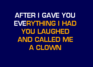 AFTER I GAVE YOU
EVERYTHING I HAD
YOU LAUGHED
AND CALLED ME
A CLOWN