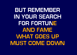 BUT REMEMBER
IN YOUR SEARCH
FOR FORTUNE
AND FAME
WHAT GOES UP
MUST COME DOWN