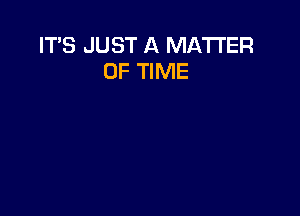 ITS JUST A MATTER
OF TIME