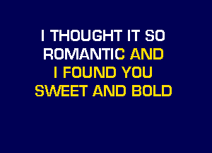 I THOUGHT IT SO
ROMANTIC AND
I FOUND YOU

SWEET AND BOLD