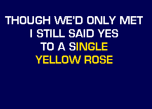 THOUGH WE'D ONLY MET
I STILL SAID YES
TO A SINGLE
YELLOW ROSE