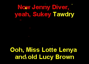 Now Jenhy Divert-
yeah, Sukey Tawdry

Ooh, Miss Lotte Lenya
andlold Lucy Brown