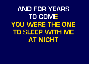 AND FOR YEARS
TO COME
YOU WERE THE ONE
TO SLEEP WITH ME
AT NIGHT