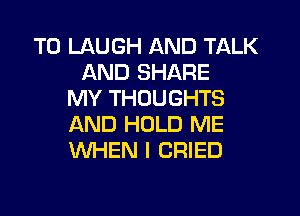 T0 LAUGH AND TALK
AND SHARE
MY THOUGHTS

AND HOLD ME
WHEN I DRIED