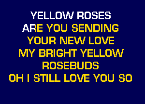 YELLOW ROSES
ARE YOU SENDING
YOUR NEW LOVE
MY BRIGHT YELLOW
ROSEBUDS
OH I STILL LOVE YOU SO