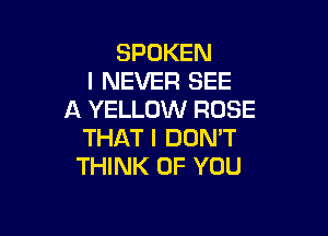 SPOKEN
I NEVER SEE
A YELLOW ROSE

THAT I DON'T
THINK OF YOU