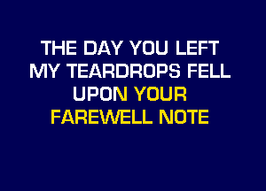 THE DAY YOU LEFT
MY TEARDROPS FELL
UPON YOUR
FAREWELL NOTE