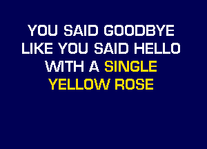 YOU SAID GOODBYE
LIKE YOU SAID HELLO
WITH A SINGLE
YELLOW ROSE