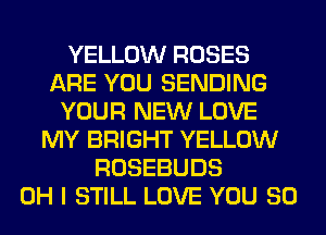 YELLOW ROSES
ARE YOU SENDING
YOUR NEW LOVE
MY BRIGHT YELLOW
ROSEBUDS
OH I STILL LOVE YOU SO